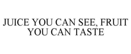 JUICE YOU CAN SEE, FRUIT YOU CAN TASTE trademark