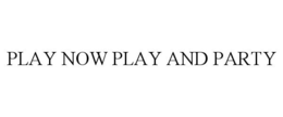PLAY NOW PLAY AND PARTY trademark