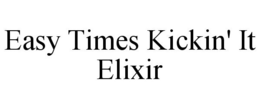 EASY TIMES KICKIN' IT ELIXIR trademark