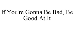 IF YOU'RE GONNA BE BAD, BE GOOD AT IT trademark