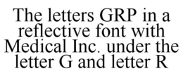 THE LETTERS GRP IN A REFLECTIVE FONT WITH MEDICAL INC. UNDER THE LETTER G AND LETTER R trademark