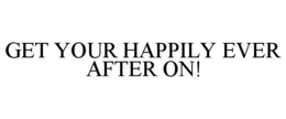 GET YOUR HAPPILY EVER AFTER ON! trademark