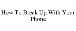 HOW TO BREAK UP WITH YOUR PHONE trademark