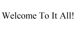 WELCOME TO IT ALL! trademark