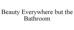BEAUTY EVERYWHERE BUT THE BATHROOM trademark