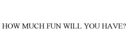 HOW MUCH FUN WILL YOU HAVE? trademark