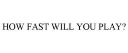HOW FAST WILL YOU PLAY? trademark