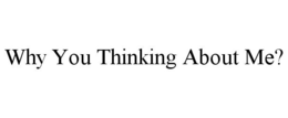 WHY YOU THINKING ABOUT ME? trademark