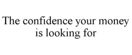 THE CONFIDENCE YOUR MONEY IS LOOKING FOR trademark