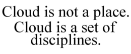 CLOUD IS NOT A PLACE. CLOUD IS A SET OF DISCIPLINES. trademark