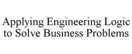 APPLYING ENGINEERING LOGIC TO SOLVE BUSINESS PROBLEMS trademark