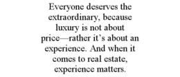 EVERYONE DESERVES THE EXTRAORDINARY, BECAUSE LUXURY IS NOT ABOUT PRICE-RATHER IT'S ABOUT AN EXPERIENCE. AND WHEN IT COMES TO REAL ESTATE, EXPERIENCE MATTERS. trademark