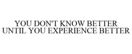 YOU DON'T KNOW BETTER UNTIL YOU EXPERIENCE BETTER trademark