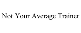 NOT YOUR AVERAGE TRAINER trademark