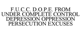 F.U.C.C. D.O.P.E. FROM UNDER COMPLETE CONTROL DEPRESSION OPPRESSION PERSECUTION EXCUSES trademark