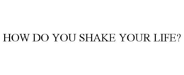 HOW DO YOU SHAKE YOUR LIFE? trademark