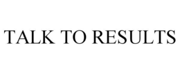 TALK TO RESULTS trademark