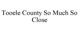 TOOELE COUNTY SO MUCH SO CLOSE trademark