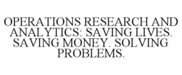 OPERATIONS RESEARCH AND ANALYTICS: SAVING LIVES. SAVING MONEY. SOLVING PROBLEMS. trademark