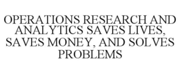 OPERATIONS RESEARCH AND ANALYTICS SAVES LIVES, SAVES MONEY, AND SOLVES PROBLEMS trademark