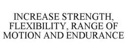 INCREASE STRENGTH, FLEXIBILITY, RANGE OF MOTION AND ENDURANCE trademark