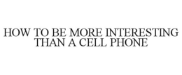 HOW TO BE MORE INTERESTING THAN A CELL PHONE trademark