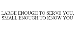 LARGE ENOUGH TO SERVE YOU, SMALL ENOUGHTO KNOW YOU trademark