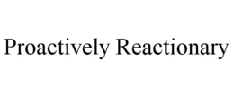 PROACTIVELY REACTIONARY trademark