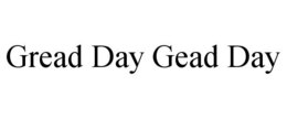 GREAD DAY GEAD DAY trademark