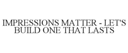 IMPRESSIONS MATTER - LET'S BUILD ONE THAT LASTS trademark