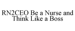RN2CEO BE A NURSE AND THINK LIKE A BOSS trademark