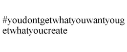 #YOUDONTGETWHATYOUWANTYOUGETWHATYOUCREATE trademark