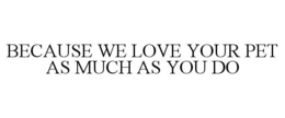 BECAUSE WE LOVE YOUR PET AS MUCH AS YOU DO trademark