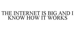 THE INTERNET IS BIG AND I KNOW HOW IT WORKS trademark