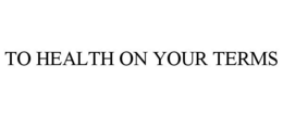 TO HEALTH ON YOUR TERMS trademark