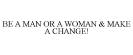 BE A MAN OR A WOMAN & MAKE A CHANGE! trademark