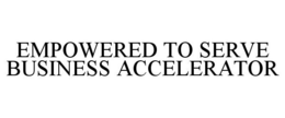 EMPOWERED TO SERVE BUSINESS ACCELERATOR trademark