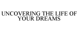 UNCOVERING THE LIFE OF YOUR DREAMS trademark