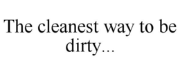 THE CLEANEST WAY TO BE DIRTY... trademark