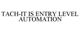 TACH-IT IS ENTRY LEVEL AUTOMATION trademark