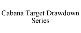 CABANA TARGET DRAWDOWN SERIES trademark