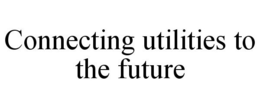 CONNECTING UTILITIES TO THE FUTURE trademark