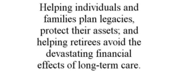 HELPING INDIVIDUALS AND FAMILIES PLAN LEGACIES, PROTECT THEIR ASSETS; AND HELPING RETIREES AVOID THE DEVASTATING FINANCIAL EFFECTS OF LONG-TERM CARE. trademark