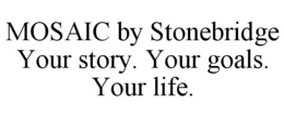 MOSAIC BY STONEBRIDGE YOUR STORY. YOUR GOALS. YOUR LIFE. trademark