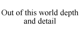 OUT OF THIS WORLD DEPTH AND DETAIL trademark