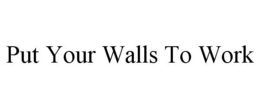 PUT YOUR WALLS TO WORK trademark
