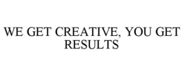 WE GET CREATIVE, YOU GET RESULTS trademark