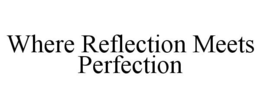 WHERE REFLECTION MEETS PERFECTION trademark