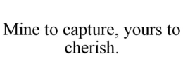 MINE TO CAPTURE, YOURS TO CHERISH. trademark