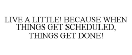 LIVE A LITTLE! BECAUSE WHEN THINGS GET SCHEDULED, THINGS GET DONE! trademark